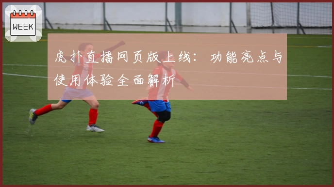 虎扑直播网页版上线：功能亮点与使用体验全面解析