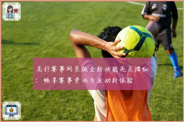 虎扑赛事网页版全新功能亮点揭秘:畅享赛事资讯与互动新体验