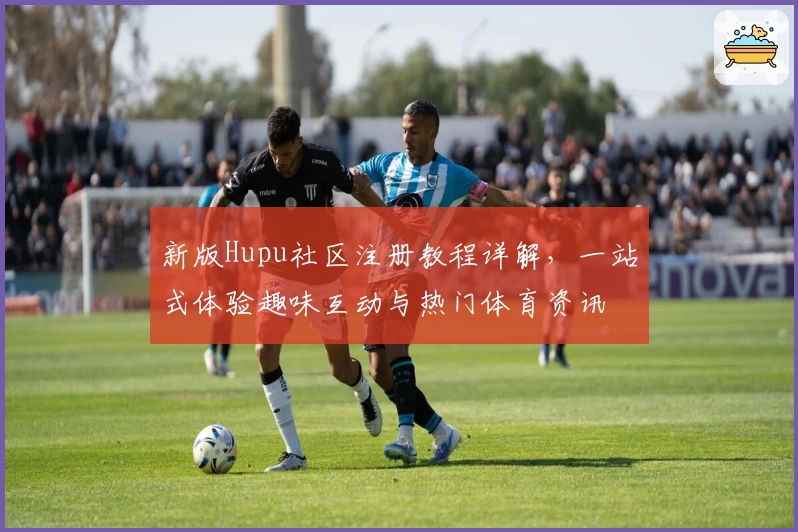 新版Hupu社区注册教程详解，一站式体验趣味互动与热门体育资讯