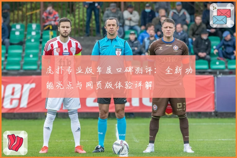 虎扑专业版年度口碑测评：全新功能亮点与网页版体验详解