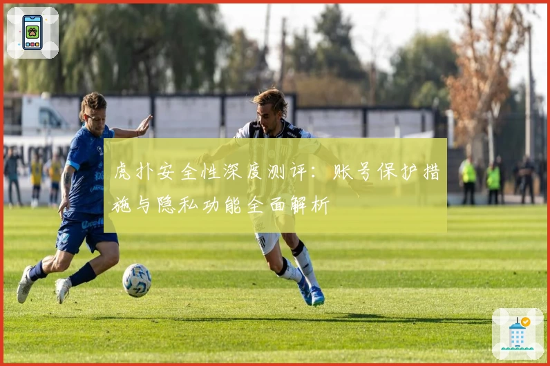 虎扑安全性深度测评：账号保护措施与隐私功能全面解析