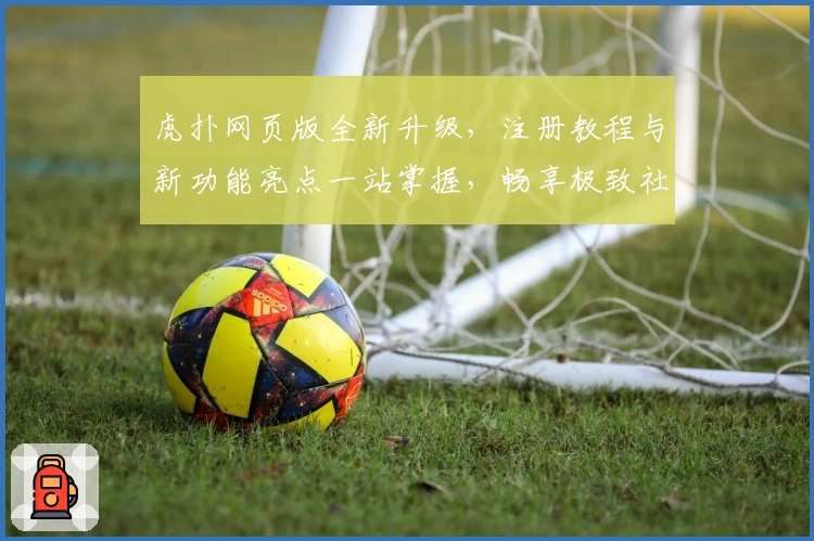 虎扑网页版全新升级,注册教程与新功能亮点一站掌握,畅享极致社区体验