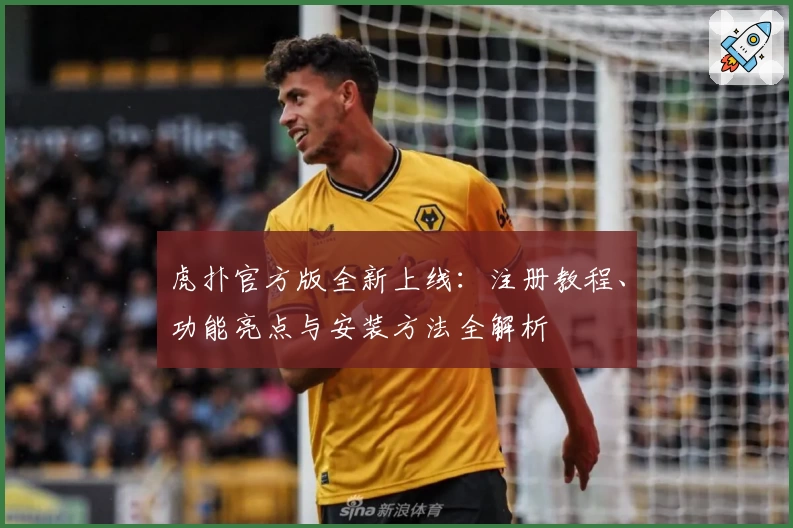 虎扑官方版全新上线:注册教程、功能亮点与安装方法全解析