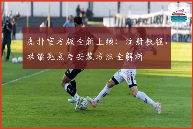 虎扑官方版全新上线：注册教程、功能亮点与安装方法全解析