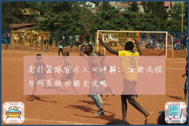 虎扑篮球官方入口详解：注册流程与网页版功能全攻略