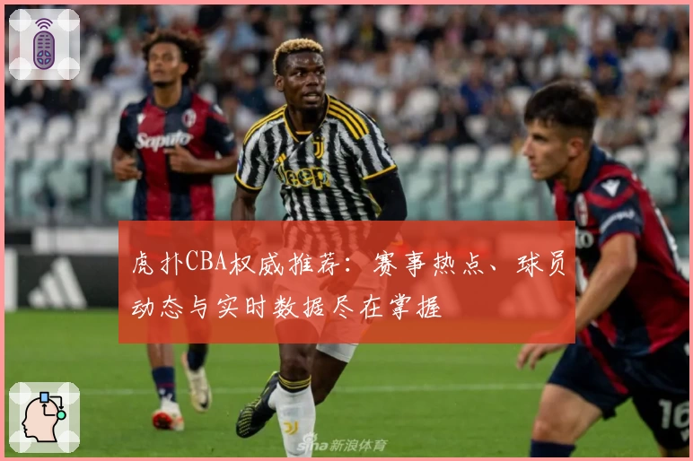 虎扑CBA权威推荐：赛事热点、球员动态与实时数据尽在掌握