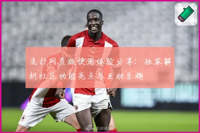 虎扑网页版使用体验分享：独家解析社区功能亮点与互动乐趣