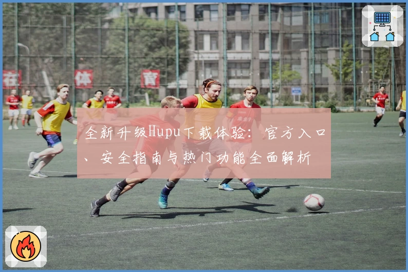 全新升级Hupu下载体验：官方入口、安全指南与热门功能全面解析