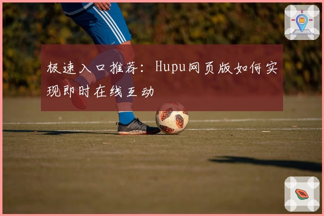 极速入口推荐：Hupu网页版如何实现即时在线互动