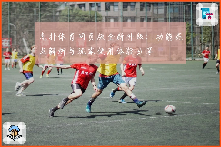 虎扑体育网页版全新升级：功能亮点解析与玩家使用体验分享