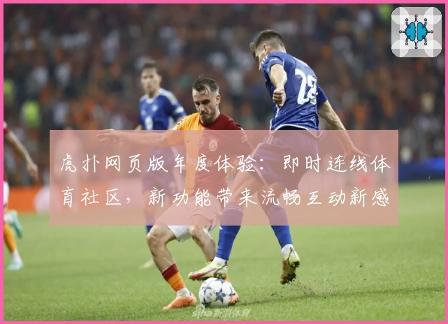 虎扑网页版年度体验：即时连线体育社区，新功能带来流畅互动新感受