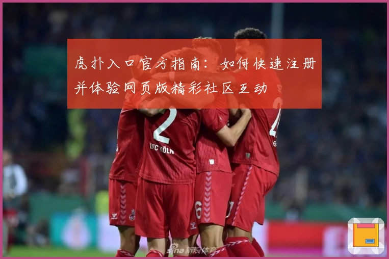 虎扑入口官方指南:如何快速注册并体验网页版精彩社区互动