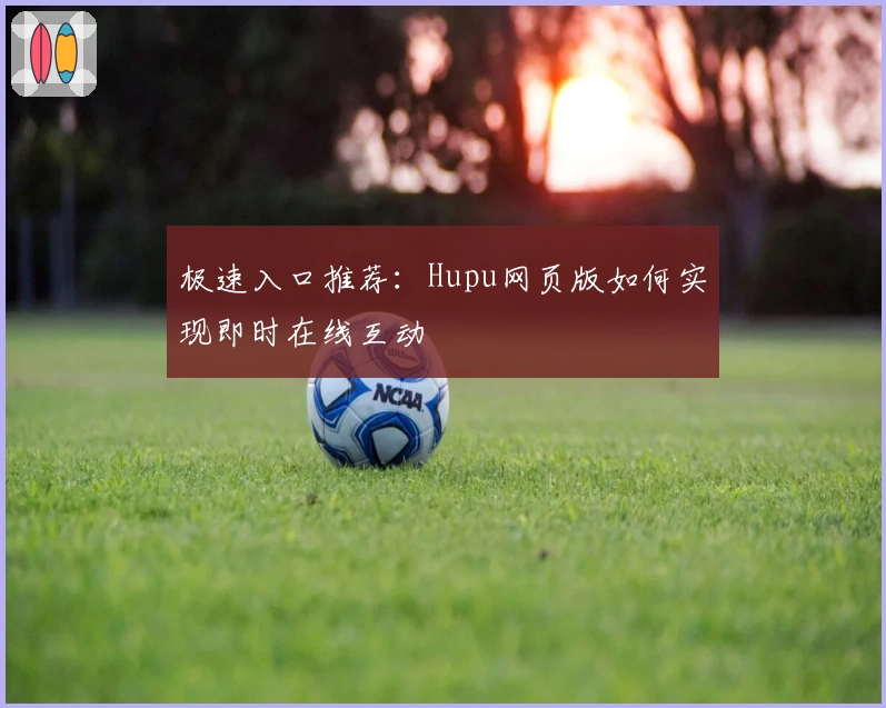 极速入口推荐：Hupu网页版如何实现即时在线互动