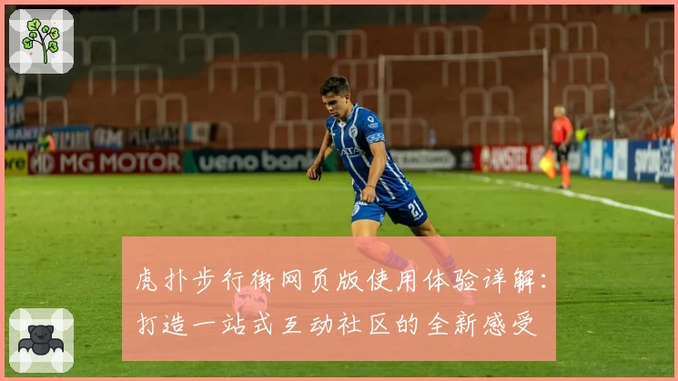 虎扑步行街网页版使用体验详解：打造一站式互动社区的全新感受