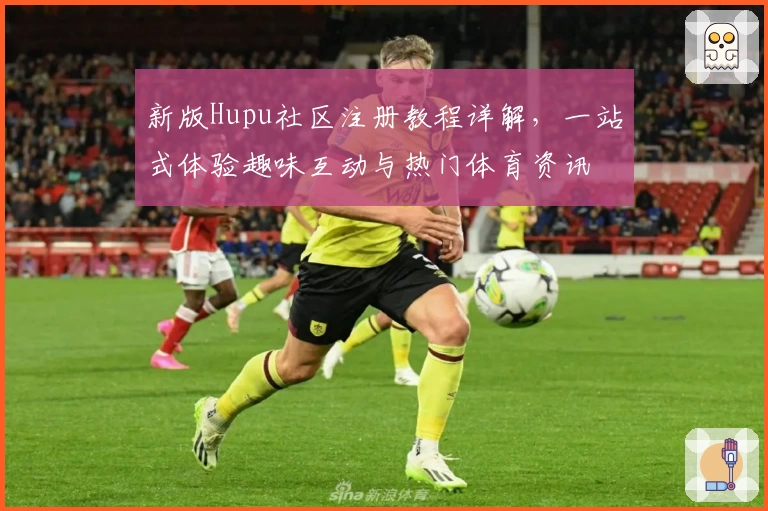 新版Hupu社区注册教程详解，一站式体验趣味互动与热门体育资讯