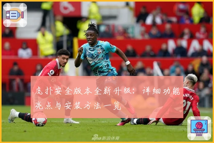 虎扑安全版本全新升级：详细功能亮点与安装方法一览