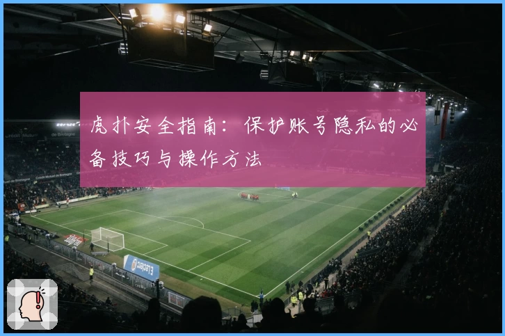 虎扑安全指南：保护账号隐私的必备技巧与操作方法