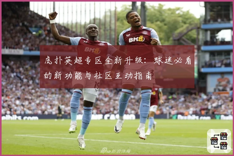 虎扑英超专区全新升级：球迷必看的新功能与社区互动指南