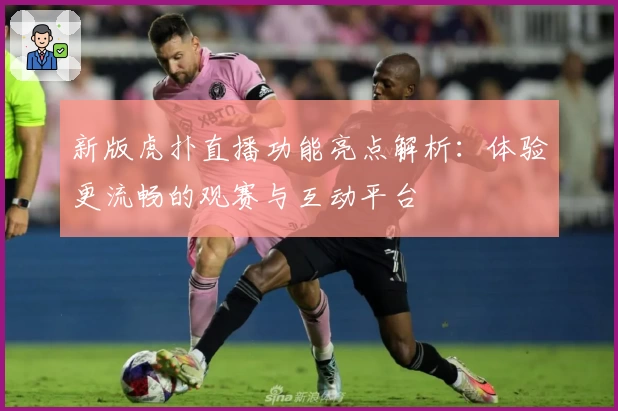 新版虎扑直播功能亮点解析：体验更流畅的观赛与互动平台