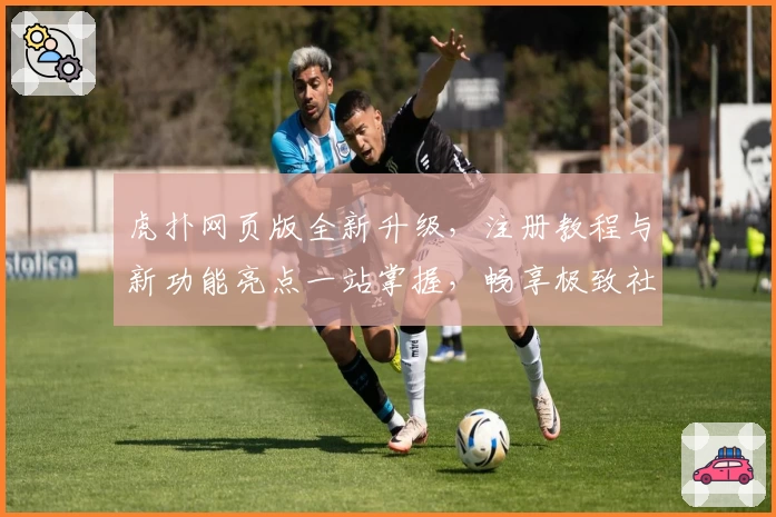 虎扑网页版全新升级，注册教程与新功能亮点一站掌握，畅享极致社区体验